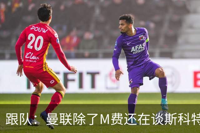 跟队：曼联除了M费还在谈斯科特，没有俱乐部会吊死在一棵树上